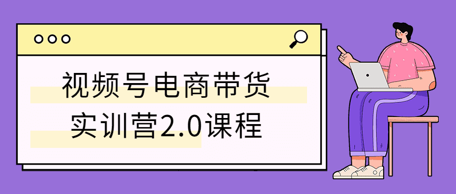 视频号电商带货实训营2.0课程-热点1站-源码资源免费分享官网