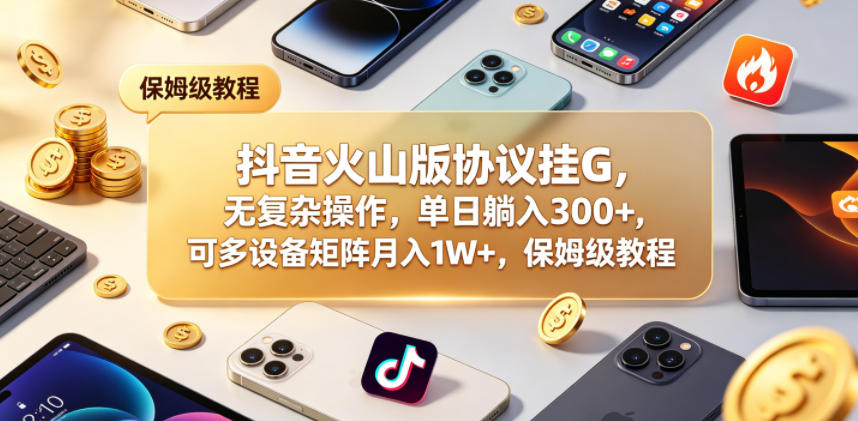 抖音火山版协议挂G,无复杂操作,单日躺入300+,可多设备矩阵月入1W+,保姆级教程【揭秘】-热点1站 - 热点知汇专注网赚项目资源知识聚汇