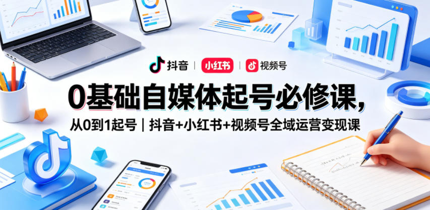 0基础自媒体起号必修课,从0到1起号|抖音+小红书+视频号全域运营变现课-热点1站 - 热点知汇专注网赚项目资源知识聚汇