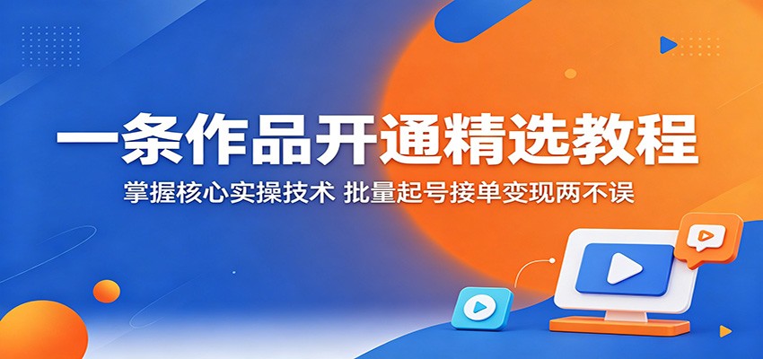 一条作品开通精选教程:掌握核心实操技术,批量起号接单变现两不误-热点1站 - 热点知汇专注网赚项目资源知识聚汇