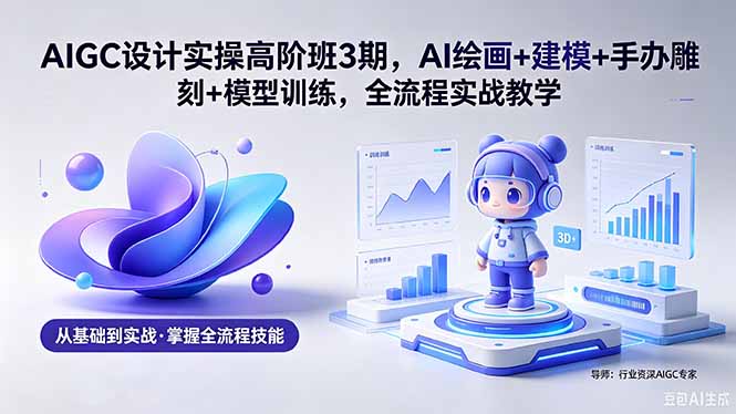 AIGC 设计实操高阶班3期,AI绘画+建模+手办雕刻+模型训练,全流程实战教学(附软件+素材-热点1站 - 热点知汇专注网赚项目资源知识聚汇