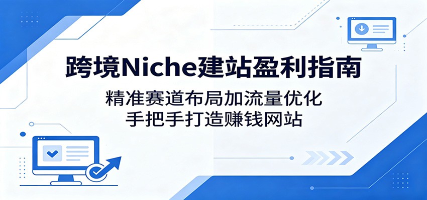 跨境Niche建站盈利指南:精准赛道布局加流量优化,手把手打造赚钱网站-热点1站 - 热点知汇专注网赚项目资源知识聚汇