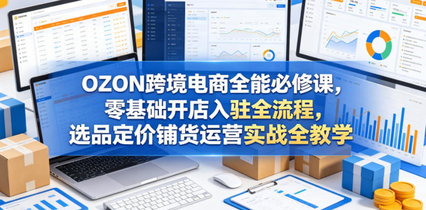 OZON跨境电商全能必修课,零基础开店入驻全流程,选品定价铺货运营实战全教学-热点1站 - 热点知汇专注网赚项目资源知识聚汇