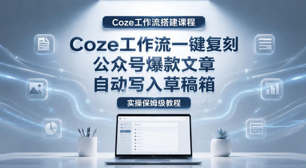 【Coze工作流搭建实操教程】coze工作流一键复刻公众号爆款文章,自动写入草稿箱!全流程保姆级教学-热点1站 - 热点知汇专注网赚项目资源知识聚汇