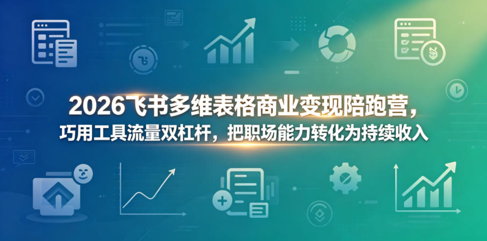 2026飞书多维表格商业变现陪跑营,巧用工具流量双杠杆,把职场能力转化为持续收入-热点1站 - 热点知汇专注网赚项目资源知识聚汇