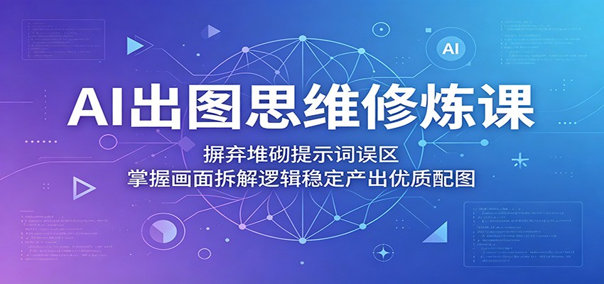 AI出图思维修炼课:摒弃堆砌提示词误区,掌握画面拆解逻辑稳定产出优质配图-热点1站 - 热点知汇专注网赚项目资源知识聚汇