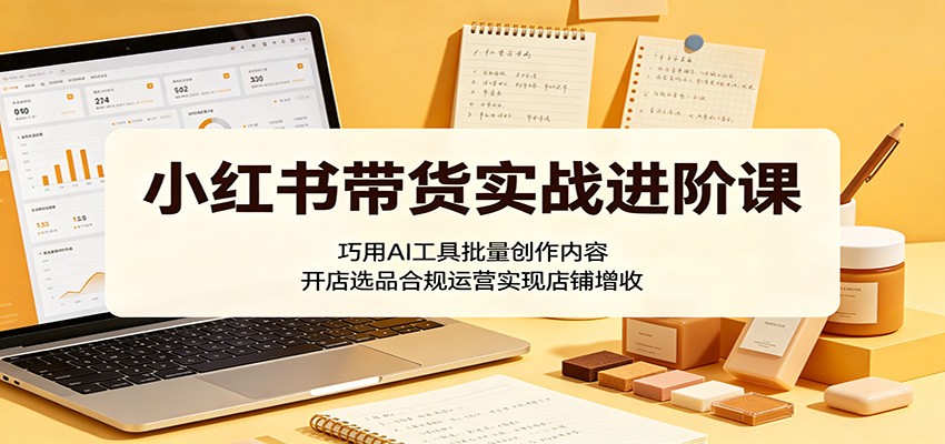 小红书带货实战进阶课:巧用AI工具批量创作内容,开店选品合规运营实现店铺增收-热点1站 - 热点知汇专注网赚项目资源知识聚汇