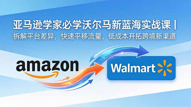 亚马逊卖家必学沃尔玛新蓝海实战课|拆解平台差异,快速平移流量,低成本开拓跨境新渠道-热点1站 - 热点知汇专注网赚项目资源知识聚汇