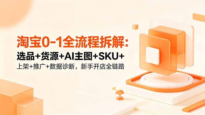 淘宝0-1全流程拆解:选品+货源+AI主图+SKU+上架+推广+数据诊断,新手开店全链路-热点1站 - 热点知汇专注网赚项目资源知识聚汇