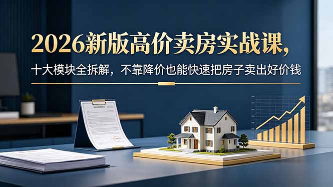 2026新版高价卖房实战课,十大模块全拆解,不靠降价也能快速把房子卖出好价钱-热点1站 - 热点知汇专注网赚项目资源知识聚汇