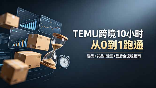 想做TEMU跨境但不知从何下手?选品+发品+运营+售后,10小时从0到1跑通-热点1站 - 热点知汇专注网赚项目资源知识聚汇