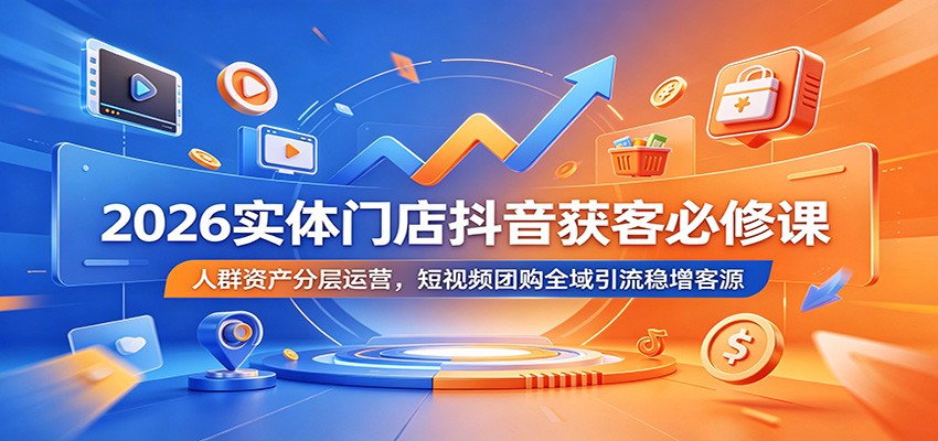 2026实体门店抖音获客必修课:人群资产分层运营,短视频团购全域引流稳增客源-热点1站 - 热点知汇专注网赚项目资源知识聚汇