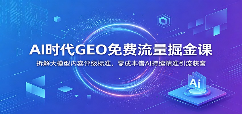 AI时代GEO免费流量掘金课:拆解大模型内容评级标准,零成本借AI持续精准引流获客-热点1站 - 热点知汇专注网赚项目资源知识聚汇