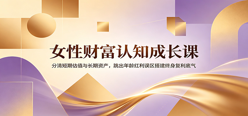 女性财富认知成长课:分清短期估值与长期资产,跳出年龄红利误区搭建终身复利底气-热点1站 - 热点知汇专注网赚项目资源知识聚汇